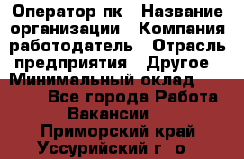 Оператор пк › Название организации ­ Компания-работодатель › Отрасль предприятия ­ Другое › Минимальный оклад ­ 42 000 - Все города Работа » Вакансии   . Приморский край,Уссурийский г. о. 